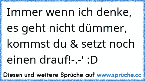 Immer wenn ich denke, es geht nicht dümmer, kommst du & setzt noch einen drauf!-.-' :D