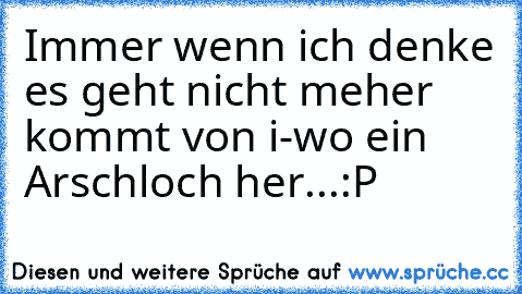 Immer wenn ich denke es geht nicht meher kommt von i-wo ein Arschloch her...:P