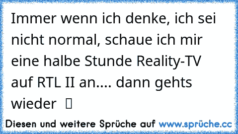 Immer wenn ich denke, ich sei nicht normal, schaue ich mir eine halbe Stunde Reality-TV auf RTL II an.... dann gehts wieder  ツ