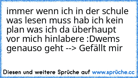 immer wenn ich in der schule was lesen muss hab ich kein plan was ich da überhaupt vor mich hinlabere :D
wems genauso geht --> Gefällt mir