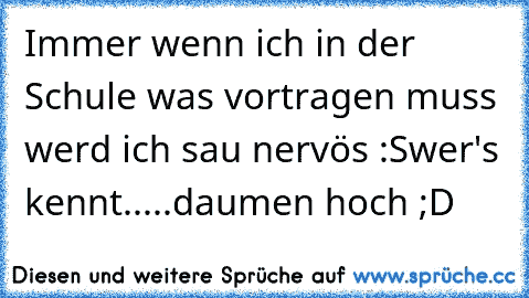 Immer wenn ich in der Schule was vortragen muss werd ich sau nervös :S
wer's kennt.....daumen hoch ;D