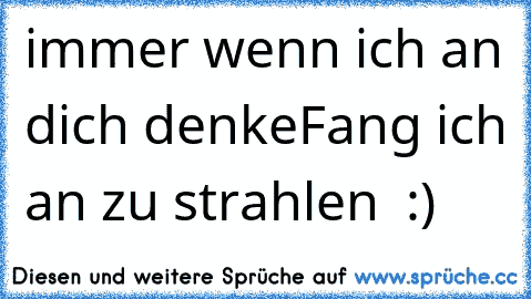 immer wenn ich an dich denke
Fang ich an zu strahlen ♥ :)