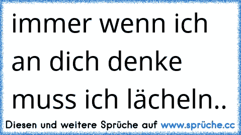 immer wenn ich an dich denke muss ich lächeln.. 