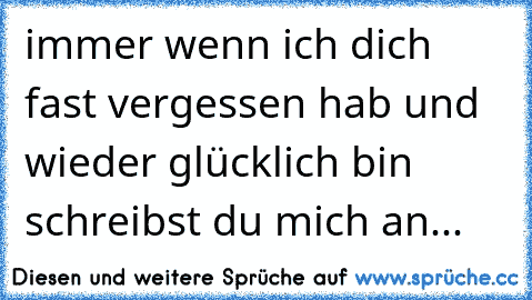 immer wenn ich dich fast vergessen hab und wieder glücklich bin schreibst du mich an...