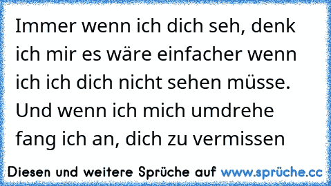 Immer wenn ich dich seh, denk ich mir es wäre einfacher wenn ich ich dich nicht sehen müsse. Und wenn ich mich umdrehe fang ich an, dich zu vermissen