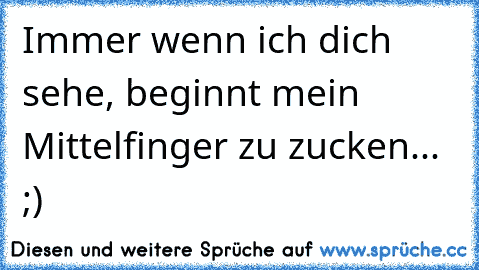 Immer wenn ich dich sehe, beginnt mein Mittelfinger zu zucken... ;)