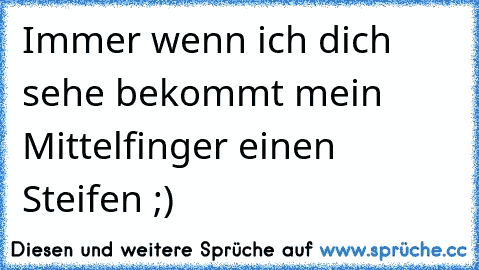 Immer wenn ich dich sehe bekommt mein Mittelfinger einen Steifen ;)