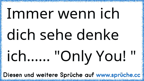 Immer wenn ich dich sehe denke ich...... "Only You! ♥"