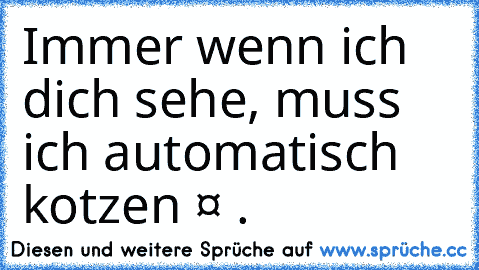 Immer wenn ich dich sehe, muss ich automatisch kotzen ❤ .