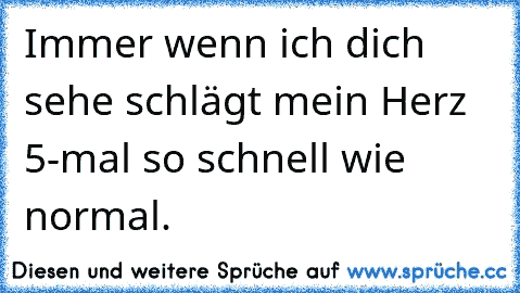 Immer wenn ich dich sehe schlägt mein Herz 5-mal so schnell wie normal. ♥