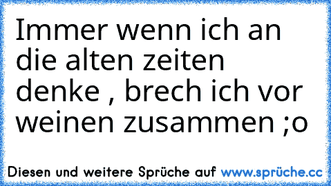 Immer wenn ich an die alten zeiten denke , brech ich vor weinen zusammen ;o ♥