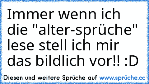 Immer wenn ich die "alter-sprüche" lese stell ich mir das bildlich vor!! :D