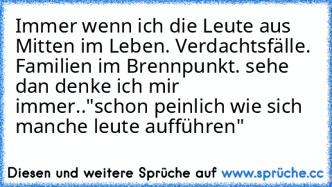 Immer wenn ich die Leute aus
 Mitten im Leben.
 Verdachtsfälle.
 Familien im Brennpunkt. sehe dan denke ich mir immer.."schon peinlich wie sich manche leute aufführen"