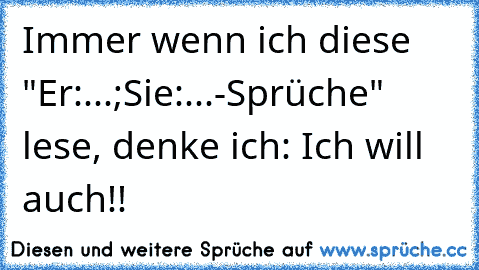 Immer wenn ich diese "Er:...;Sie:...-Sprüche" lese, denke ich: Ich will auch!!