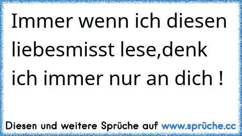 Immer wenn ich diesen liebesmisst lese,
denk ich immer nur an dich ! ♥ ♥