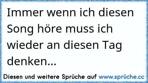 Immer wenn ich diesen Song höre muss ich wieder an diesen Tag denken...