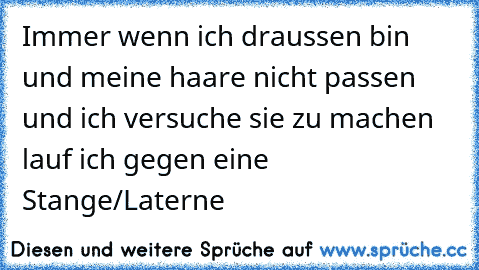 Immer wenn ich draussen bin und meine haare nicht passen und ich versuche sie zu machen lauf ich gegen eine Stange/Laterne