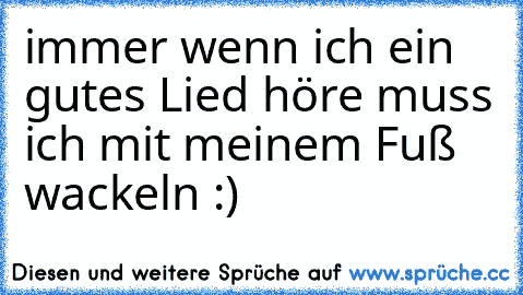 immer wenn ich ein gutes Lied höre muss ich mit meinem Fuß wackeln :)