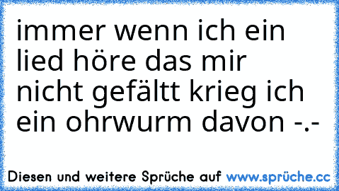 immer wenn ich ein lied höre das mir nicht gefältt krieg ich ein ohrwurm davon -.-