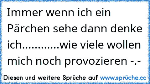 Immer wenn ich ein Pärchen sehe dann denke ich............
wie viele wollen mich noch provozieren -.-