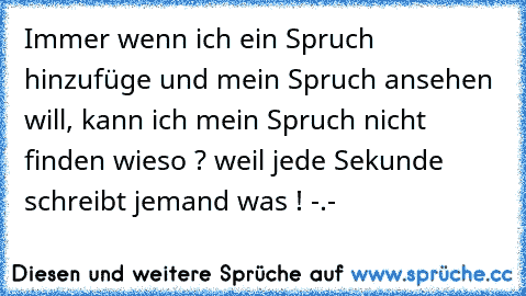 Immer wenn ich ein Spruch hinzufüge und mein Spruch ansehen will, kann ich mein Spruch nicht finden wieso ? weil jede Sekunde schreibt jemand was ! -.-