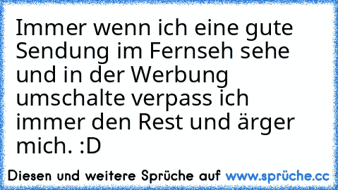 Immer wenn ich eine gute Sendung im Fernseh sehe und in der Werbung umschalte verpass ich immer den Rest und ärger mich. :D