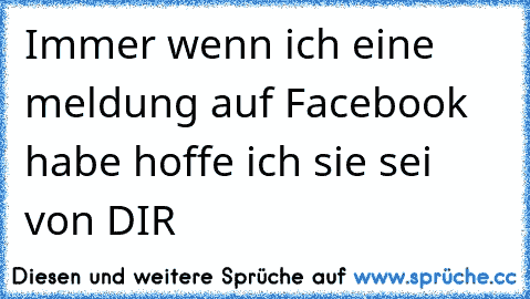 Immer wenn ich eine meldung auf Facebook habe hoffe ich sie sei von DIR ♥