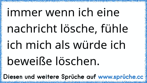 immer wenn ich eine nachricht lösche, fühle ich mich als würde ich beweiße löschen.