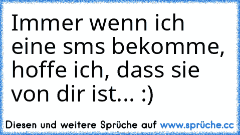 Immer wenn ich eine sms bekomme, hoffe ich, dass sie von dir ist... :) ♥ ♥ ♥