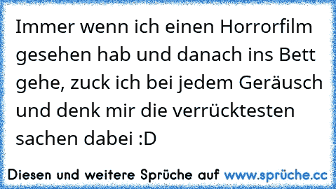 Immer wenn ich einen Horrorfilm gesehen hab und danach ins Bett gehe, zuck ich bei jedem Geräusch und denk mir die verrücktesten sachen dabei :D