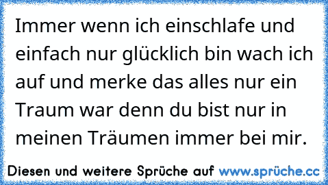 Immer wenn ich einschlafe und einfach nur glücklich bin wach ich auf und merke das alles nur ein Traum war denn du bist nur in meinen Träumen immer bei mir.♥♥♥♥