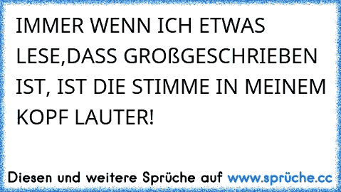 IMMER WENN ICH ETWAS LESE,DASS GROßGESCHRIEBEN IST, IST DIE STIMME IN MEINEM KOPF LAUTER!