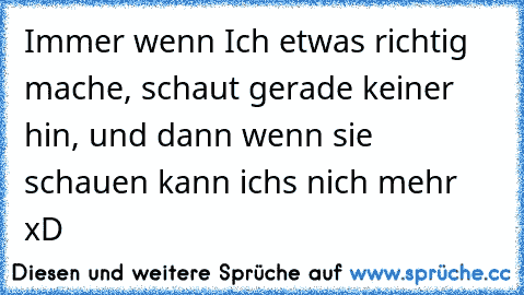 Immer wenn Ich etwas richtig mache, schaut gerade keiner hin, und dann wenn sie schauen kann ichs nich mehr xD