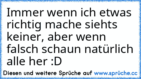 Immer wenn ich etwas richtig mache siehts keiner, aber wenn falsch schaun natürlich alle her :D