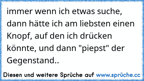 immer wenn ich etwas suche, dann hätte ich am liebsten einen Knopf, auf den ich drücken könnte, und dann "piepst" der Gegenstand..