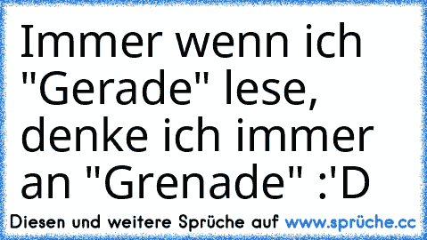 Immer wenn ich "Gerade" lese, denke ich immer an "Grenade" :'D