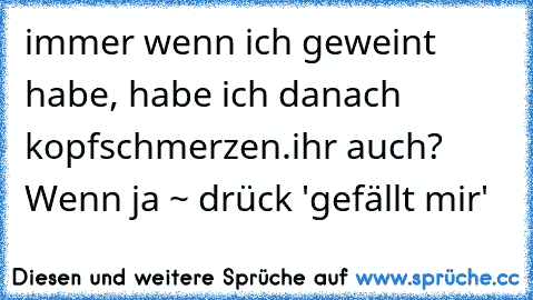 immer wenn ich geweint habe, habe ich danach kopfschmerzen.
ihr auch? Wenn ja ~ drück 'gefällt mir'