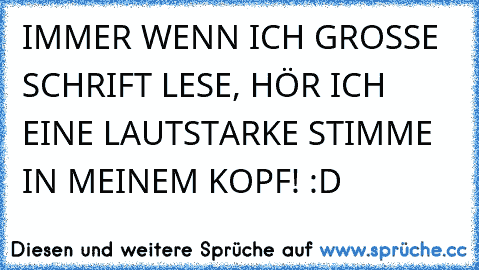 IMMER WENN ICH GROSSE SCHRIFT LESE, HÖR ICH EINE LAUTSTARKE STIMME IN MEINEM KOPF! :D