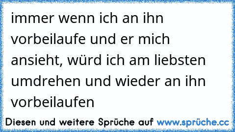 immer wenn ich an ihn vorbeilaufe und er mich ansieht, würd ich am liebsten umdrehen und wieder an ihn vorbeilaufen ♥