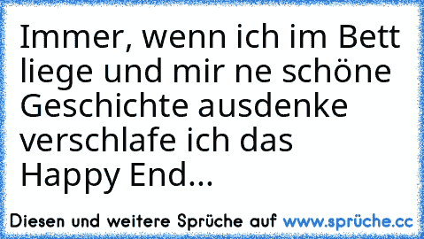 Immer, wenn ich im Bett liege und mir ne schöne Geschichte ausdenke verschlafe ich das Happy End...