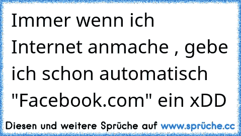 Immer wenn ich Internet anmache , gebe ich schon automatisch "Facebook.com" ein xDD