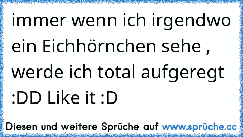 immer wenn ich irgendwo ein Eichhörnchen sehe , werde ich total aufgeregt :DD
→ Like it :D