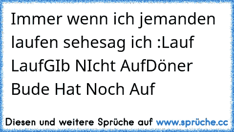 Immer wenn ich jemanden laufen sehe
sag ich :
Lauf Lauf
GIb NIcht Auf
Döner Bude Hat Noch Auf