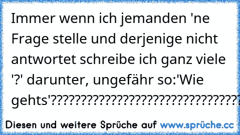 Immer wenn ich jemanden 'ne Frage stelle und derjenige nicht antwortet schreibe ich ganz viele '?' darunter, ungefähr so:
'Wie gehts'
???????????????????????????????????????????