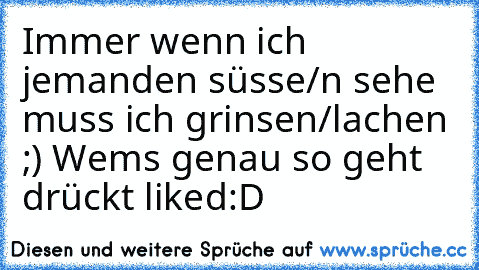 Immer wenn ich jemanden süsse/n sehe muss ich grinsen/lachen ;) ♥
Wems genau so geht drückt liked:D