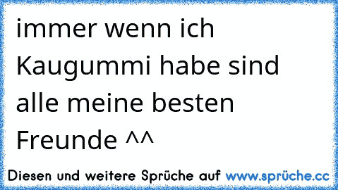 immer wenn ich Kaugummi habe sind alle meine besten Freunde ^^