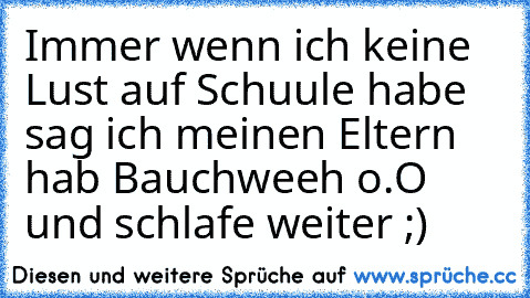 Immer wenn ich keine Lust auf Schuule habe sag ich meinen Eltern hab Bauchweeh o.O und schlafe weiter ;)