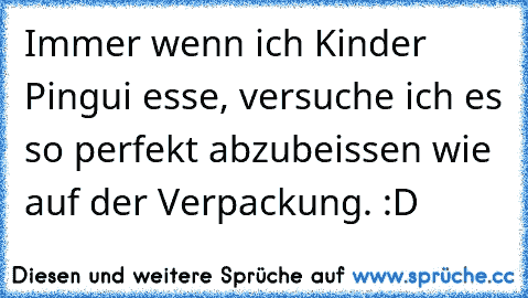 Immer wenn ich Kinder Pingui esse, versuche ich es so perfekt abzubeissen wie auf der Verpackung. :D