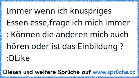 Immer wenn ich knuspriges Essen esse,frage ich mich immer : Können die anderen mich auch hören oder ist das Einbildung ? :D
Like ♥