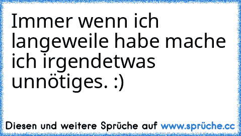 Immer wenn ich langeweile habe mache ich irgendetwas unnötiges. :)